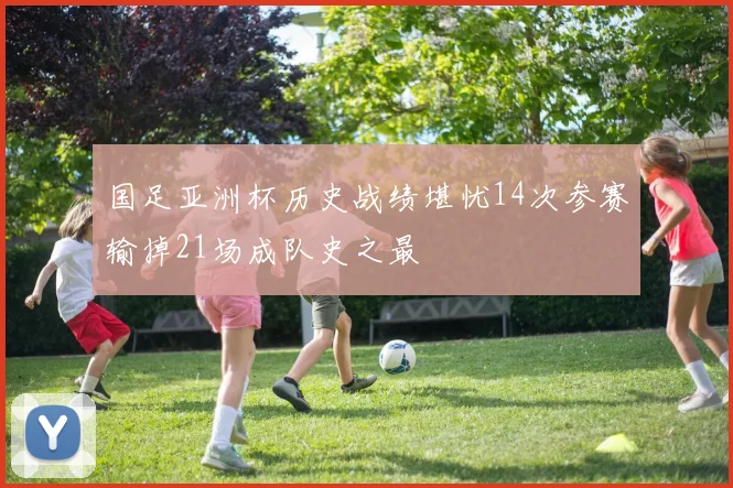 国足亚洲杯历史战绩堪忧14次参赛输掉21场成队史之最