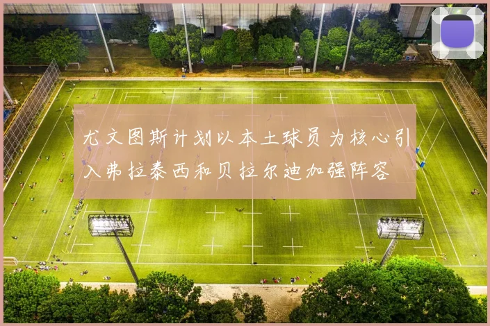 尤文图斯计划以本土球员为核心引入弗拉泰西和贝拉尔迪加强阵容