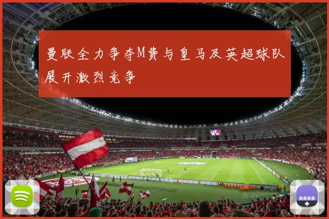 曼联全力争夺M费与皇马及英超球队展开激烈竞争