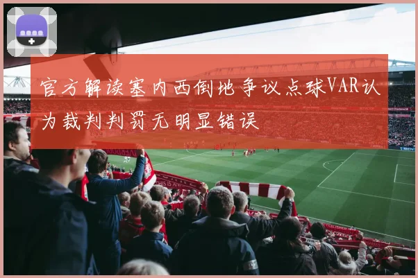 官方解读塞内西倒地争议点球VAR认为裁判判罚无明显错误