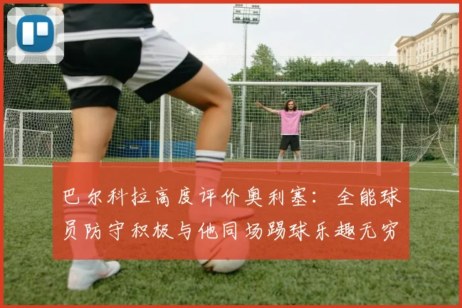 巴尔科拉高度评价奥利塞：全能球员防守积极与他同场踢球乐趣无穷