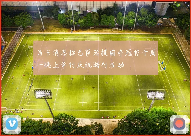马卡消息称巴萨若提前夺冠将于周一晚上举行庆祝游行活动