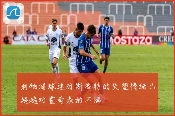利物浦球迷对斯洛特的失望情绪已超越对霍奇森的不满