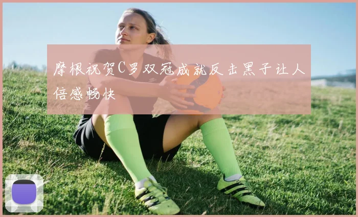 摩根祝贺C罗双冠成就反击黑子让人倍感畅快