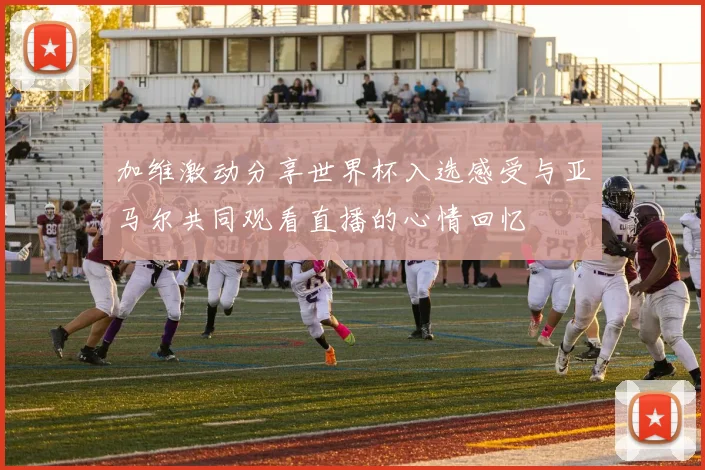 加维激动分享世界杯入选感受与亚马尔共同观看直播的心情回忆
