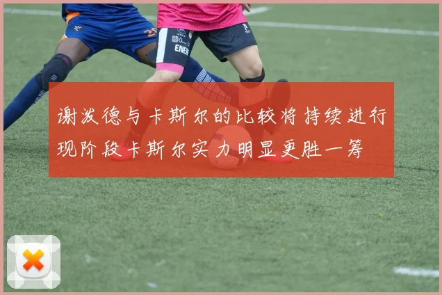 谢泼德与卡斯尔的比较将持续进行现阶段卡斯尔实力明显更胜一筹