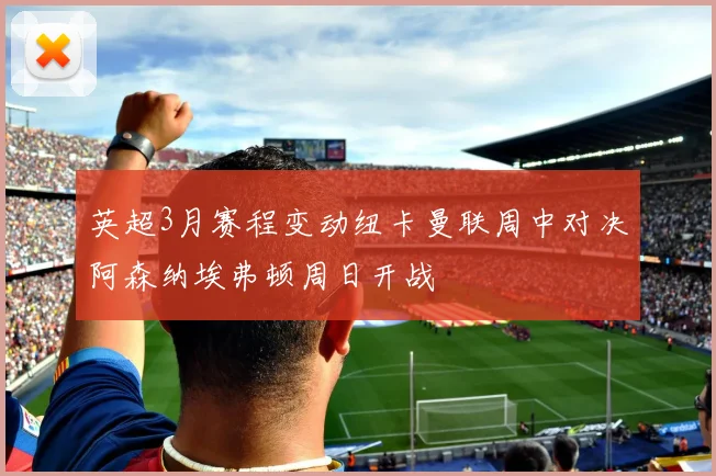 英超3月赛程变动纽卡曼联周中对决阿森纳埃弗顿周日开战