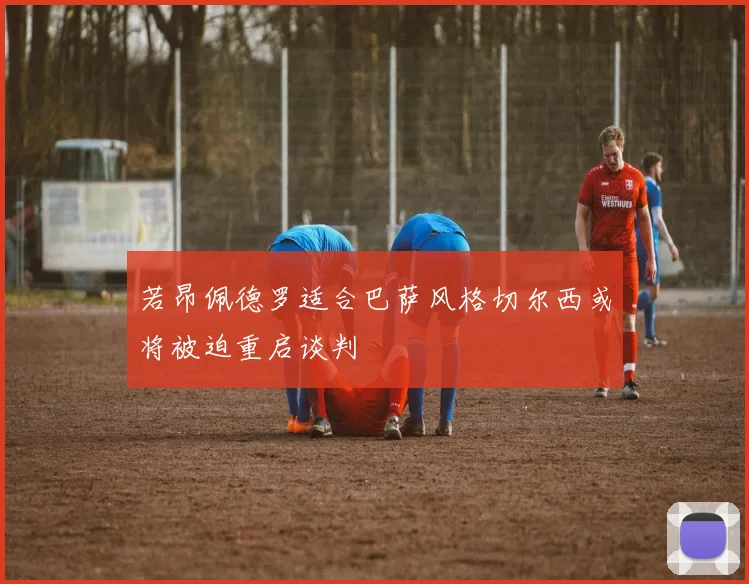 若昂佩德罗适合巴萨风格切尔西或将被迫重启谈判
