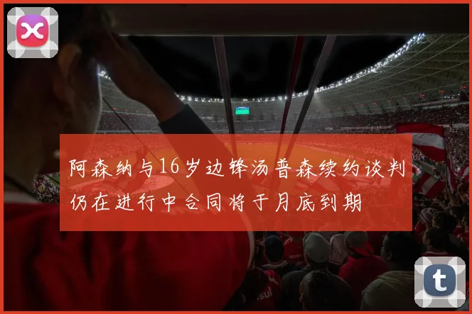 阿森纳与16岁边锋汤普森续约谈判仍在进行中合同将于月底到期