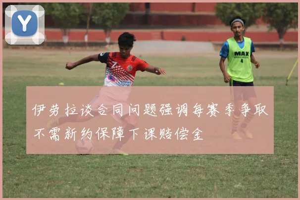伊劳拉谈合同问题强调每赛季争取不需新约保障下课赔偿金