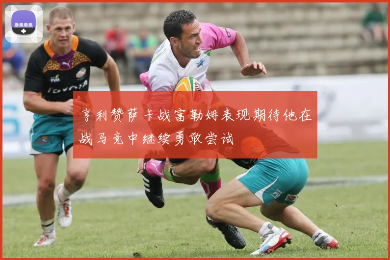 亨利赞萨卡战富勒姆表现期待他在战马竞中继续勇敢尝试