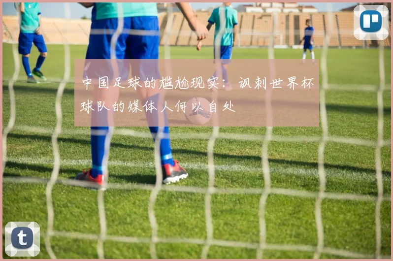 中国足球的尴尬现实：讽刺世界杯球队的媒体人何以自处