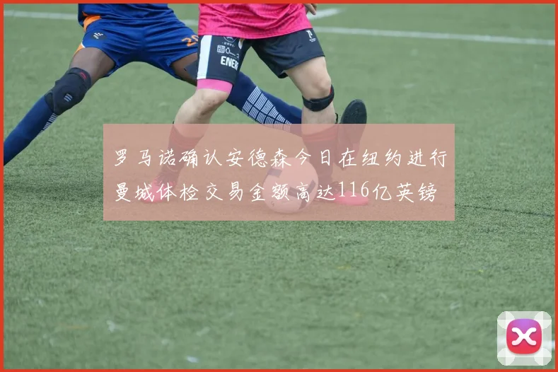 罗马诺确认安德森今日在纽约进行曼城体检交易金额高达116亿英镑